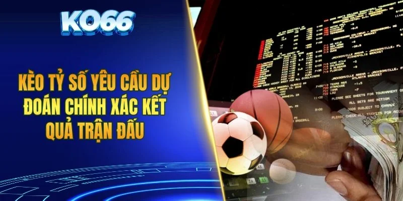Kèo tỷ số yêu cầu dự đoán chính xác kết quả trận đấu